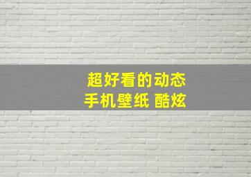 超好看的动态手机壁纸 酷炫